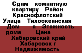 Сдам 2-комнатную квартиру › Район ­ Краснофлотский › Улица ­ Тихоокеанская  › Дом ­ 174а › Этажность дома ­ 9 › Цена ­ 18 000 - Хабаровский край, Хабаровск г. Недвижимость » Квартиры аренда   